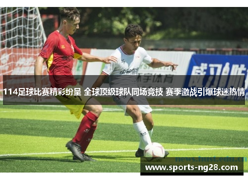 114足球比赛精彩纷呈 全球顶级球队同场竞技 赛季激战引爆球迷热情