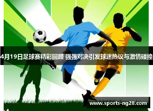4月19日足球赛精彩回顾 强强对决引发球迷热议与激情碰撞