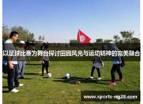 以足球比赛为舞台探讨田园风光与运动精神的完美融合