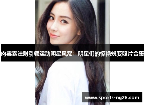 肉毒素注射引领运动明星风潮：明星们的惊艳蜕变照片合集