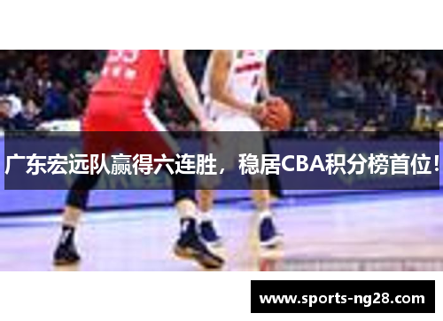 广东宏远队赢得六连胜，稳居CBA积分榜首位！