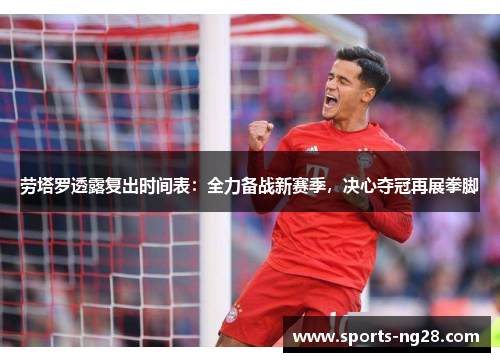 劳塔罗透露复出时间表：全力备战新赛季，决心夺冠再展拳脚