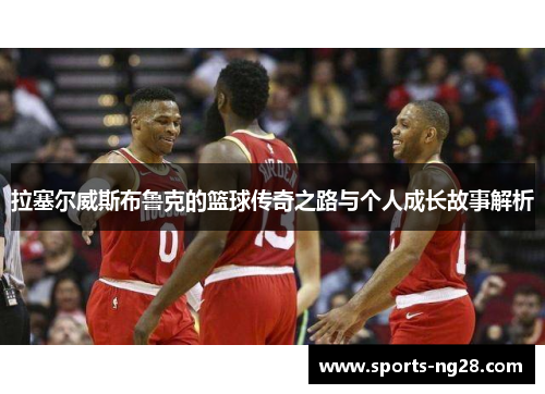 拉塞尔威斯布鲁克的篮球传奇之路与个人成长故事解析